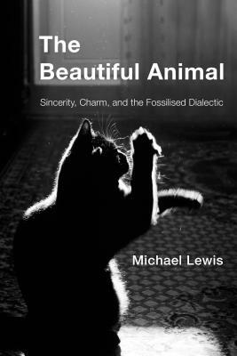 The Beautiful Animal: Sincerity, Charm, and the Fossilised Dialectic by Michael Lewis