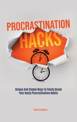 Procrastination Hacks: Unique And Simple Ways To Finally Break Your Nasty Procrastination Habits by Patrick Magana