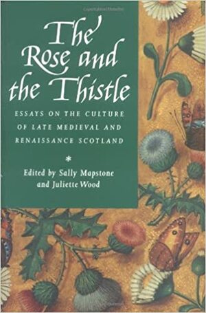 The Rose and the Thistle: Essays on the Culture of Late Medieval and Renaissance Scotland by Sally Mapstone, Juliette Wood, Priscilla Bawcutt