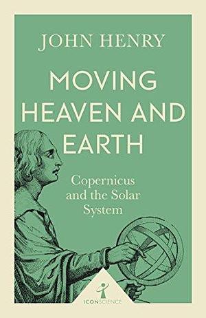 Moving Heaven and Earth (Icon Science): Copernicus and the Solar System by John Henry, John Henry