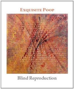 Exquisite Poop: Blind Reproduction by Allison Moore, Janet Bruesselbach, Joshua Crowley, Matthew Keeley, Casey Plett, Chris Heffernan, Zane Hart, Jenny Bhatt, Jamie T. Clark, Adam Kavulic, Jon Boulier, Ammon Ford