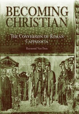 Becoming Christian: The Conversion of Roman Cappadocia by Raymond Van Dam