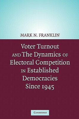 Voter Turnout and the Dynamics of Electoral Competition in Established Democracies Since 1945 by Mark N. Franklin, Franklin Mark N.