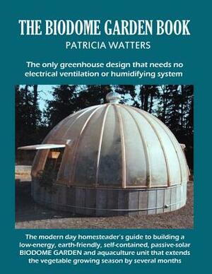 The Biodome Garden Book: COLOR EDITION The only greenhouse design that needs no electrical ventilation or humidifying system. by Patricia Watters