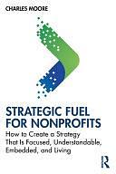 Strategic Fuel for Nonprofits: How to Create a Strategy That Is Focused, Understandable, Embedded, and Living by Charles Moore