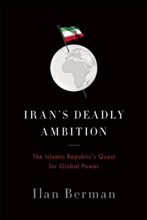 Iran's Deadly Ambition: The Islamic Republic's Quest for Global Power by Ilan Berman