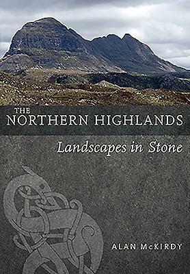 The Northern Highlands: Landscapes in Stone by Alan McKirdy