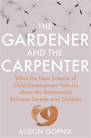 The Gardener and the Carpenter: What the New Science of Child Development Tells Us About the Relationship Between Parents and Children by Alison Gopnik