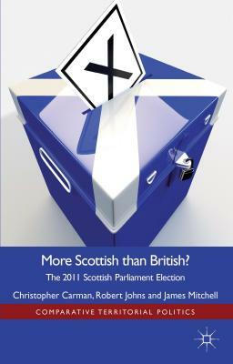 More Scottish Than British: The 2011 Scottish Parliament Election by Robert Johns, Christopher Carman, J. Mitchell