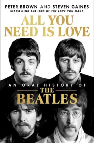 All You Need Is Love: The Beatles in Their Own Words: Unpublished, Unvarnished, and Told by The Beatles and Their Inner Circle by Steven Gaines, Peter Brown