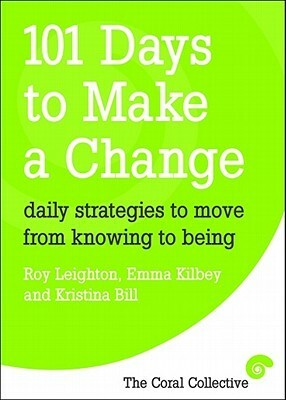 101 Days to Make a Change: Daily Strategies to Move from Knowing to Being by Emma Kilbey, Kristina Bill, Roy Leighton