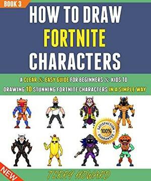 How To Draw Fortnite Characters: A Clear & Easy Guide For Beginners & Kids To Drawing 10 Stunning Fortnite characters In A Simple Way (Book 3). by Terry Howard