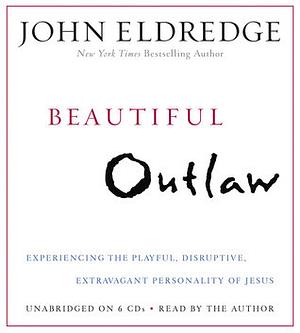 Beautiful Outlaw: Experiencing the Playful, Disruptive, Extravagant Personality of Jesus by John Eldredge