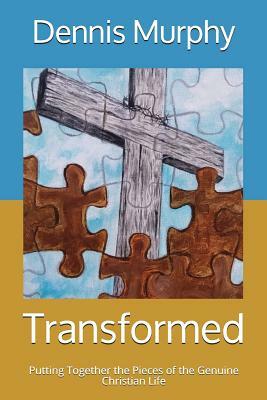 Transformed: Putting Together the Pieces of the Genuine Christian Life by Dennis Murphy