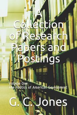 A Collection of Research Papers and Postings: Volume One the Politics of American Government by G. C. Jones