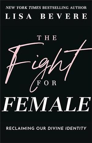 The Fight for Female: Reclaiming Our Divine Identity by Lisa Bevere, Lisa Bevere