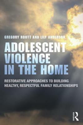 Adolescent Violence in the Home: Restorative Approaches to Building Healthy, Respectful Family Relationships by Lily Anderson, Gregory Routt