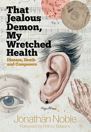 That Jealous Demon, My Wretched Health: Disease, Death and Composers by Jonathan Noble