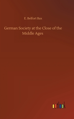 German Society at the Close of the Middle Ages by E. Belfort Bax