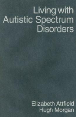 Living with Autistic Spectrum Disorders: Guidance for Parents, Carers and Siblings by Hugh Morgan, Elizabeth Attfield