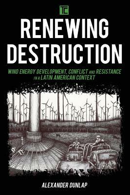 Renewing Destruction: Wind Energy Development, Conflict and Resistance in a Latin American Context by Alexander Dunlap