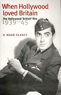 When Hollywood Loved Britain: The Hollywood 'British' Film 1939-1945 by Mark Glancy