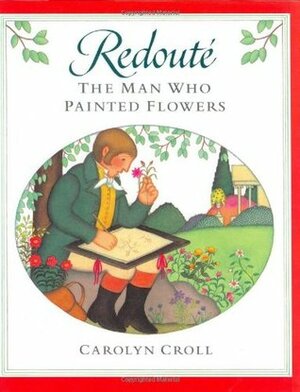 Redouté: The Man Who Painted Flowers by Carolyn Croll