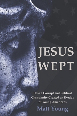 Jesus Wept: How a Corrupt and Political Christianity Created an Exodus of Young Americans by Matt Young