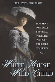 White House Wild Child: How Alice Roosevelt Broke All the Rules and Won the Heart of America by Shelley Fraser Mickle, Shelley Fraser Mickle