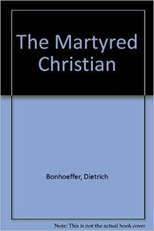 The Martyred Christian: One Hundred and Sixty Readings from Dietrich Bonhoeffer by Joan Winmill Brown, Dietrich Bonhoeffer