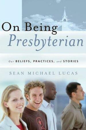 On Being Presbyterian: Our Beliefs, Practices, And Stories by Sean Michael Lucas