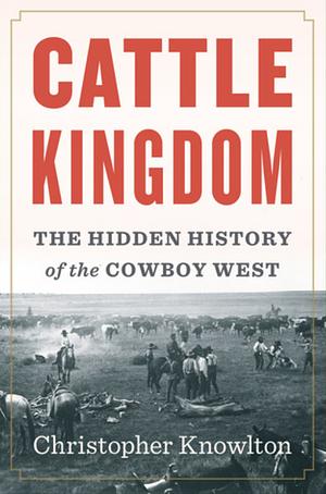 Cattle Kingdom: The Hidden History of the Cowboy West by Christopher Knowlton