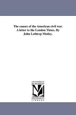 The Causes of the American Civil War. a Letter to the London Times. by John Lothrop Motley. by John Lothrop Motley