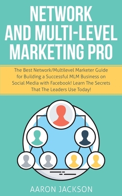 Network and Multi-Level Marketing Pro: The Best Network/Multilevel Marketer Guide for Building a Successful MLM Business on Social Media with Facebook by Aaron Jackson