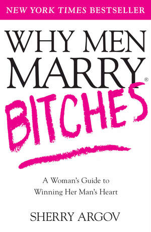 Why Men Marry Bitches: A Woman's Guide to Winning Her Man's Heart by Sherry Argov