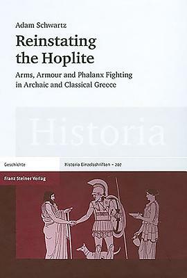 Reinstating the Hoplite: Arms, Armour and Phalanx Fighting in Archaic and Classical Greece by Adam Schwartz