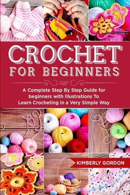 Crochet For Beginners: A Complete Step by Step Guide for beginners with illustrations To Learn Crocheting in a Very Simple Way by Kimberly Gordon