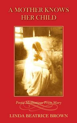 A Mother Knows Her Child Poetic Meditations from Mary by Linda Beatrice Brown