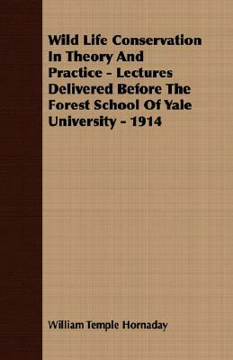 Wild Life Conservation in Theory and Practice - Lectures Delivered Before the Forest School of Yale University - 1914 by William Temple Hornaday