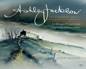 Ashley Jackson: The Yorkshire Artist: A Lifetime of Inspiration Captured in Watercolour by Ashley Jackson