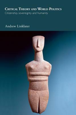 Critical Theory and World Politics: Citizenship, Sovereignty and Humanity by Andrew Linklater