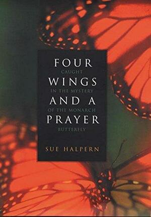 Four Wings And A Prayer: Caught In The Mystery Of The Monarch Butterfly by Sue Halpern