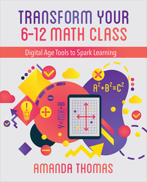 Transform Your 6-12 Math Class: Digital Age Tools to Spark Learning by Amanda Thomas