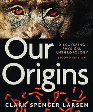 Our Origins: Discovering Physical Anthropology by Clark Spencer Larsen