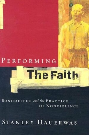 Performing the Faith: Bonhoeffer and the Practice of Nonviolence by Stanley Hauerwas