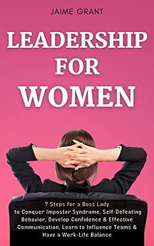 Leadership for Women: 7 Steps for a Boss Lady to Conquer Imposter Syndrome, Self-Defeating Behavior, Develop Confidence & Effective Communication, Learn to Influence Teams & Have a Work-Life Balance by Jaime Grant, Jaime Grant