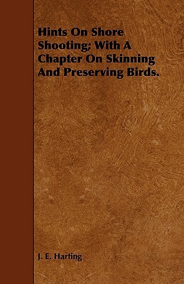 Hints on Shore Shooting; With a Chapter on Skinning and Preserving Birds. by J. E. Harting