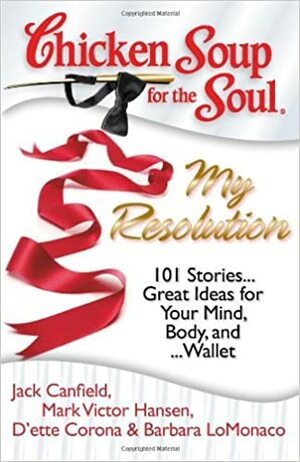 Chicken Soup for the Soul: My Resolution: 101 Heartwarming, Healthful, and Humorous Resolutions . . . and how they turned out! (Chicken Soup for the Soul) by Barbara LoMonaco, Mark Victor Hansen, Jack Canfield, D'ette Corona