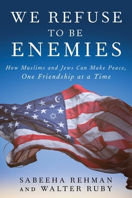 We Refuse to Be Enemies: How Muslims and Jews Can Make Peace, One Friendship at a Time by Sabeeha Rehman, Walter Ruby