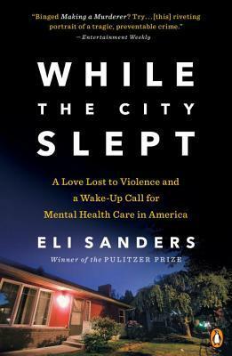 While the City Slept: A Love Lost to Violence and a Wake-Up Call for Mental Health Care in America by Eli Sanders